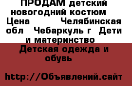 ПРОДАМ детский новогодний костюм! › Цена ­ 600 - Челябинская обл., Чебаркуль г. Дети и материнство » Детская одежда и обувь   